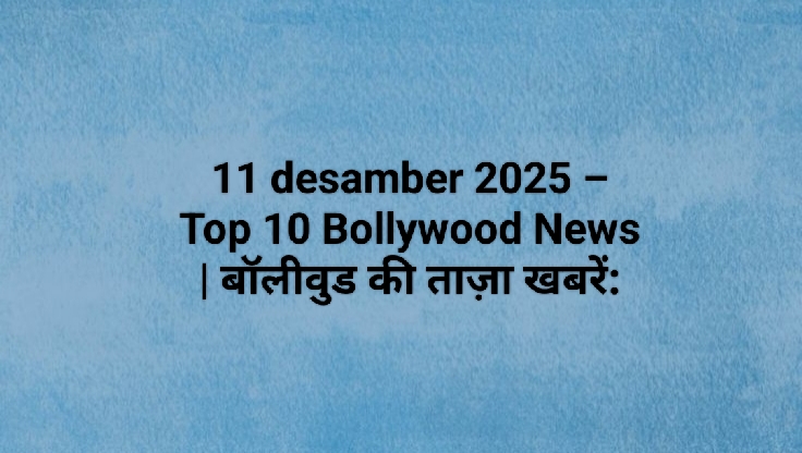 11 desamber 2025 – Top 10 Bollywood News | बॉलीवुड की ताज़ा खबरें: