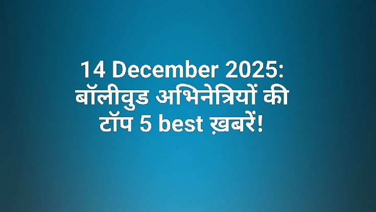 14 December 2025: बॉलीवुड अभिनेत्रियों की टॉप 5 best ख़बरें!