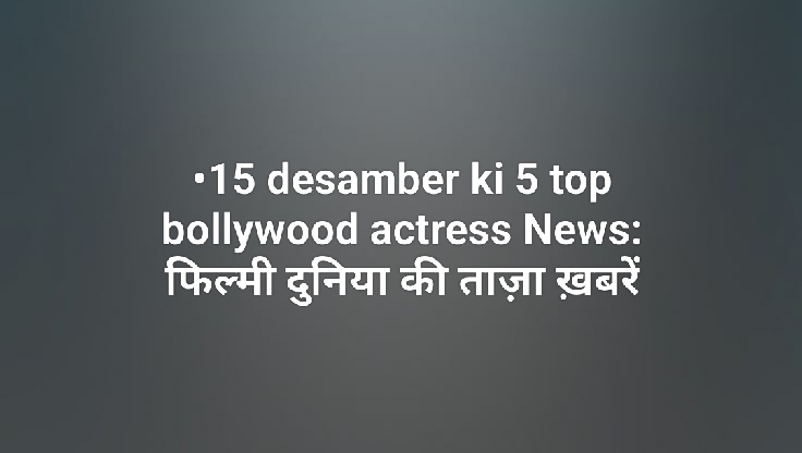 •15 desamber ki 5 top bollywood actress News: फिल्मी दुनिया की ताज़ा ख़बरें