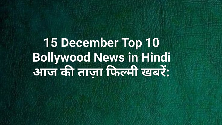 15 December Top 10 Bollywood News in Hindi आज की ताज़ा फिल्मी खबरें: