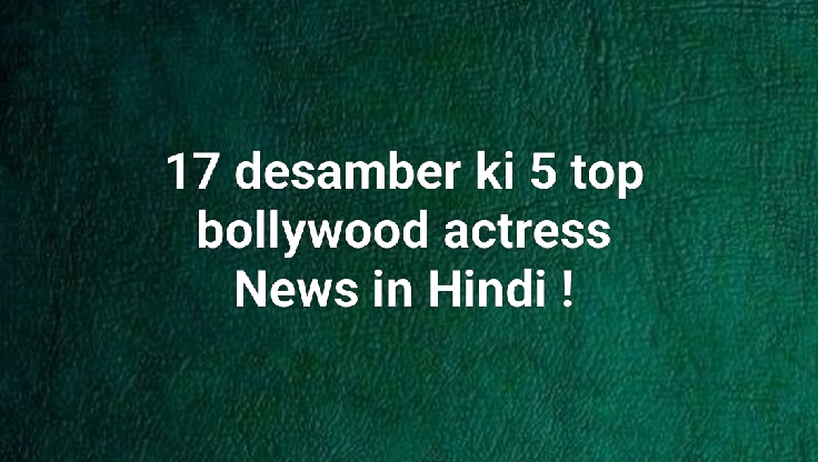17 desamber ki 5 top bollywood actress News in Hindi !