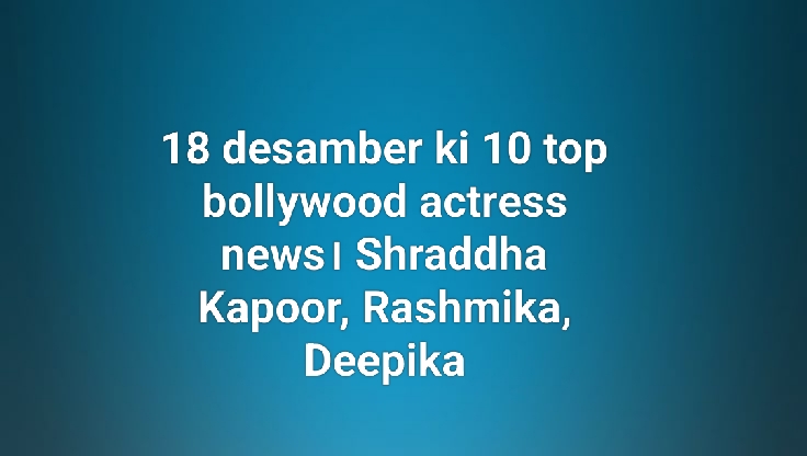 18 desamber ki 10 top bollywood actress news। Shraddha Kapoor, Rashmika, Deepika