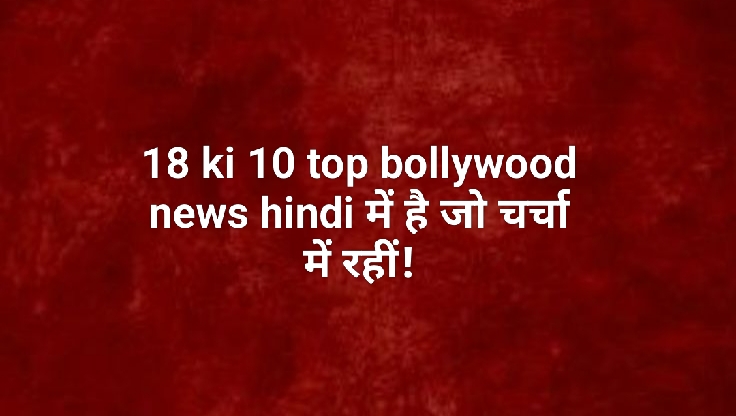 18 ki 10 top bollywood news hindi में है जो चर्चा में रहीं!