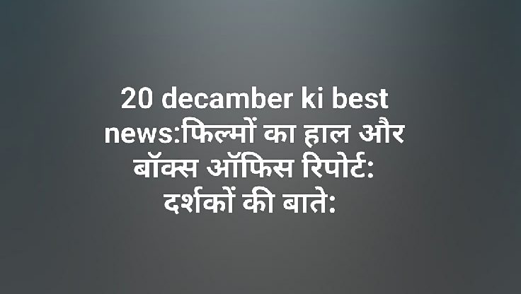 20 decamber ki best news:फिल्मों का हाल और बॉक्स ऑफिस रिपोर्ट: दर्शकों की बाते: 