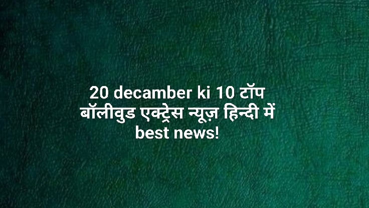 20 decamber ki 10 टॉप बॉलीवुड एक्ट्रेस न्यूज़ हिन्दी में best news!