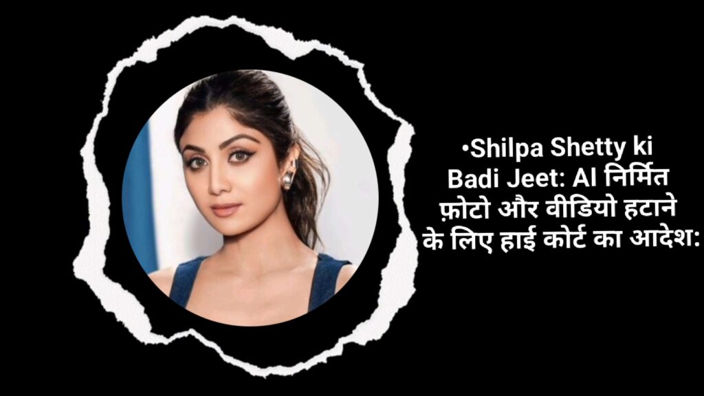 •Shilpa Shetty ki Badi Jeet: AI निर्मित फ़ोटो और वीडियो हटाने के लिए हाई कोर्ट का आदेश: