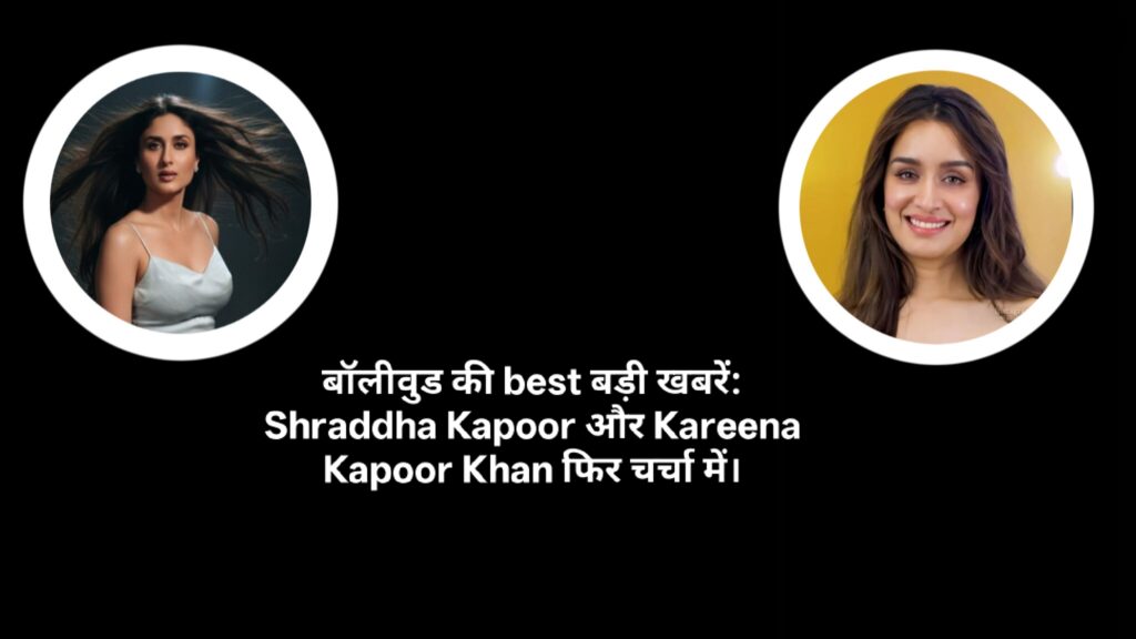 बॉलीवुड की best बड़ी खबरें: Shraddha Kapoor और Kareena Kapoor Khan फिर चर्चा में।